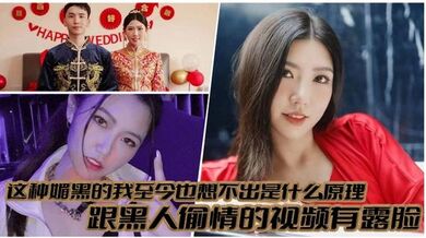 这种媚黑的我至今也想不出是什么原理，跟黑人偷情的视频有露脸，真就是你把黑人当宝贝，黑人吧你当母狗！